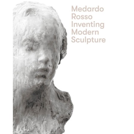 Medardo Rosso: Inventing Modern Sculpture